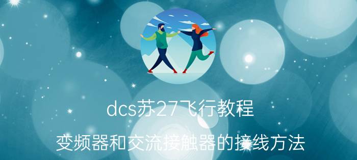 dcs苏27飞行教程 变频器和交流接触器的接线方法？